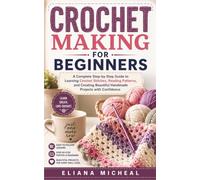 CROCHET MAKING FOR BEGINNERS: A Complete Step-by-Step Guide to Learning Crochet Stitches, Reading Patterns, and Creating Beautiful Handmade Projects with Confidence