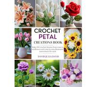 Crochet Petal Creations Book: Make 200 crochet blooms from roses to sunflowers with step by step illustrated instructions for each