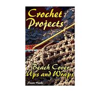 Crochet Projects: Beach Cover Ups and Wraps: (Crochet Patterns, Crochet Stitches) (Crochet Book)
