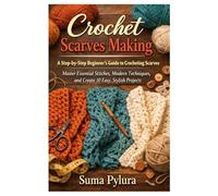 Crochet Scarves Making: A Step-by-Step Beginner’s Guide to Crocheting Scarves - Master Essential Stitches, Modern Techniques, and Create 10 Easy, Stylish Projects
