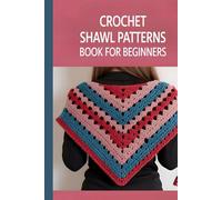 Crochet Shawl Patterns Book for Beginners: 30+ Stunning Wraps, Cozy Stoles, and Stylish Scarves with Step-by-Step Instructions for Every Season