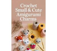 Crochet Small & Cute Amigurumi Charms: 30 Adorable Keychain, Bag Accessories & Tiny Toys for Beginners to Advanced Makers