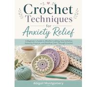 Crochet Techniques for Anxiety Relief: A Beginner’s Guide to Mindful Crafting, Easy Stitches, Relaxing Projects, and Building Calm Through Crochet