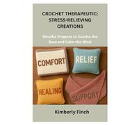 CROCHET THERAPEUTIC: STRESS-RELIEVING CREATIONS: Mindful Projects to Soothe the Soul and Calm the Mind