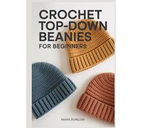 CROCHET TOP-DOWN BEANIES FOR BEGINNERS: Step-by-Step Guide to Seamless Hat Patterns, Custom Sizing for the Perfect Fit, and Essential Stitches for Modern Headwear from Baby to Adult Sizes