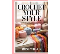 Crochet Your Style: The Ultimate Guide to Mastering Crochet for Beginners and Beyond