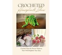 Crocheted Houseplants Ideas: Crochet Plant & Flower Patterns That Will Brighten Your Day: Complete Guide For Eyecatching Crochet Plant Patterns