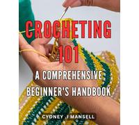 Crocheting 101: A Comprehensive Beginner's Handbook: Master the Art of Crocheting with Step-by-Step Techniques and Essential Tips for Beginners