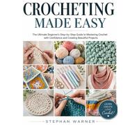 Crocheting Made Easy: The Ultimate Beginner’s Step-by-Step Guide to Mastering Crochet with Confidence and Creating Beautiful Projects