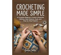 Crocheting Made Simple: A Complete Beginner’s Guide to Essential Stitches, Easy Patterns, Tools, and Step-by-Step Projects