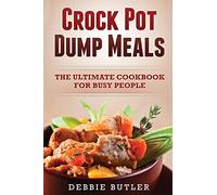 Crockpot Dump Meals: The Ultimate Cookbook For Busy People