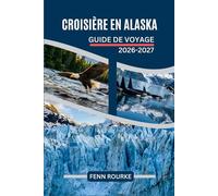 CROISIÈRE EN ALASKA GUIDE DE VOYAGE 2026-2027: Naviguer dans les ports, observer la faune, les glaciers et les excursions à terre le long du Passage Intérieur avec des conseils pratiques