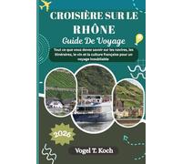 CROISIÈRE SUR LE RHÔNE GUIDE DE VOYAGE: Tout ce que vous devez savoir sur les navires, les itinéraires, le vin et la culture française pour un voyage inoubliable (Vogel Koch l'Explorateur FR)