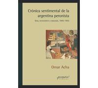 Crónica sentimental de la argentina peronista: Sexo, inconsciente e ideología, 1945-1955 (HISTORIA Y POLITICA ARGENTINA)