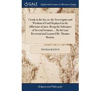 Crook in the lot; or, the Sovereignty and Wisdom of God Displayed in the Afflictions of men. Being the Substance of Several Sermons ... By the Late Reverend and Learned Mr. Thomas Boston,