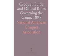 Croquet Guide and Official Rules Governing the Game, 1895: As Adopted by the National American Croquet Association