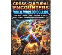 Cross-Cultural Encounters: When Worlds Collide: Contact, Conflict, and Exchange Between Civilizations from Antiquity to Colonial Era