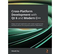 Cross-Platform Development with Qt 6 and Modern C++: Design and build applications with modern graphical user interfaces without worrying about platform dependency