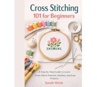Cross Stitching 101 for Beginners: A Step-by-Step Guide to Learn Cross Stitch Patterns, Stitches, and Easy Projects