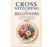 Cross Stitching For Beginners: A Complete Step-by-Step Guide to Essential Stitches, Reading Patterns, and Creating Beautiful Projects