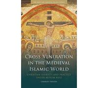 Cross Veneration in the Medieval Islamic World: Christian Identity and Practice under Muslim Rule (Early and Medieval Islamic World)