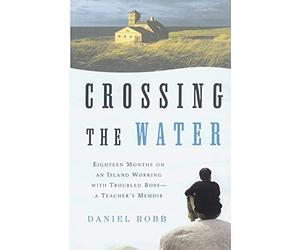 Crossing the Water: Eighteen Months on an Island Working with Troubled Boys-a Teacher's Memoir