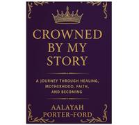 Crowned by My Story: A Journey Through Healing, Motherhood, Faith, and Becoming