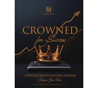 Crowned For Success: Stratgeic Wealth Building Planner...Empower Your Future