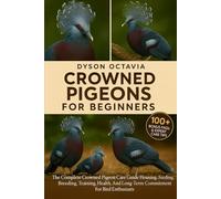 CROWNED PIGEONS FOR BEGINNERS: The Complete Crowned Pigeon Care Guide Housing, Feeding, Breeding, Training, Health, And Long-Term Commitment For Bird Enthusiasts