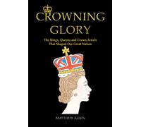 Crowning Glory : The Kings, Queens and Crown Jewels That Shaped Our Great Nation
