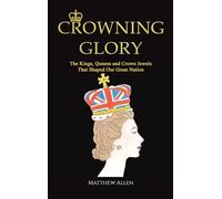 Crowning Glory: The Kings, Queens and Crown Jewels That Shaped Our Great Nation
