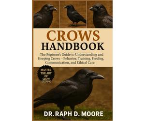 CROWS HANDBOOK: The Beginner’s Guide to Understanding and Keeping Crows - Behavior, Training, Feeding, Communication, and Ethical Care