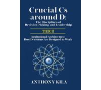Crucial Cs Around D: The Disciplines of Decision-Making and Leadership - Tier II: Institutional Architecture: How Decisions Are Designed to Work: 2