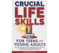 CRUCIAL LIFE SKILLS FOR TEENS AND YOUNG ADULTS: BEAT ANXIETY, BE CONFIDENT, MASTER DECISION-MAKING, COMMUNICATION, AND MONEY MANAGEMENT FOR A STRESS-FREE PATH TO SUCCESS