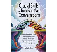 Crucial Skills To Transform Your Conversations: Essential Dialogue Tools and Communication Tactics to Navigate Difficult People, Toxic Relationships, and Achieve Positive Results