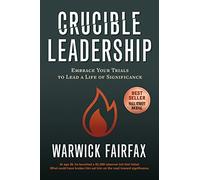 Crucible Leadership: Embrace Your Trials to Lead a Life of Significance