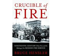 Crucible Of Fire: Nineteenth-Century Urban Fires and the Making of the Modern Fire Service