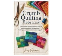 Crumb Quilting Made Easy: A Step-by-Step Guide to creating Crumb Quilts for Beginners, Scrap Quilting Techniques, and 10 Beautiful Improv Projects