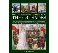 Crusades, The Complete Illustrated History of: An in-depth account of the crusading armies and their leaders, with more than 425 images of the battles, adventures, sieges and fortresses