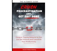 Crush Procrastination and Get Shit Done: The Ultimate Guide to Conquer Trauma Patterns So You Can Get Unstuck and Transform Your Productivity