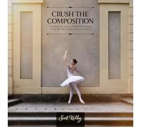 Crush the Composition: Transform the Way You Look at Photography to Get the Best Images You've Ever Taken