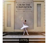 Crush the Composition : Transform the Way You Look at Photography to Get the Best Images You've Ever Taken