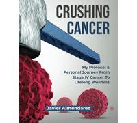 CRUSHING CANCER: My Protocol & Personal Journey From Stage IV Cancer To Lifelong Wellness