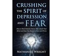 Crushing the Spirit of Depression and Fear: How to Bind Demonic Forces That Attack Your Mind and Keep You Bound in Fear and Worry (Fasting, Night Prayers, and Authority Over Demonic Strongholds)