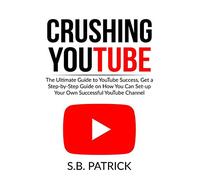 Crushing YouTube: The Ultimate Guide to Youtube Success, Get a Step-by-Step Guide on How You Can Set-up Your Own Successful Youtube Channel