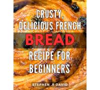 Crusty, Delicious French Bread Recipe for Beginners: Bake Authentic French Bread from Scratch with this Step-by-Step Guide for Novice Bakers