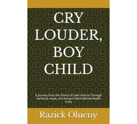 CRY LOUDER, BOY CHILD: A Journey from the Shores of Lake Victoria Through Hardship, Hope, and Kenya’s Silent Mental Health Crisis