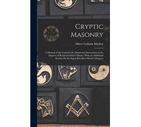 Cryptic Masonry: A Manual of the Council; Or, Monitorial Instructions in the Degrees of Royal and Select Master. With an Additional Section On the Super-Excellent Master's Degreee