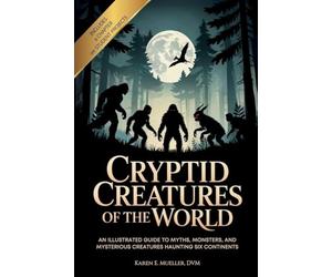 Cryptid Creatures of the World: An Illustrated Guide to Myths, Monsters, and Mysterious Creatures Haunting Six Continents