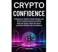 Crypto Confidence: A Beginner's Guide to Safe, Simple and Smart Cryptocurrency Investing; Skip the Jargon, Ditch the Hype and Build Wealth with Confidence